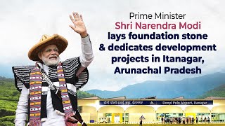 PM Modi lays foundation stone & dedicates development projects in Itanagar, Arunachal Pradesh