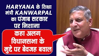 Haryana के शिक्षा मंत्री KanwarPal का पंजाब सरकार पर निशाना,कहा अलग विधानसभा के मुद्दे पर बेवजह बवाल