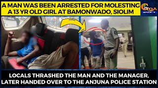 Man arrested for molesting13 yr old girl at Siolim Locals thrashed the man later handed to Anjuna PS