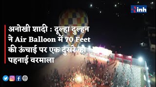 अनोखी शादी : दूल्हा दुल्हन ने Air Balloon में 70 Feet की ऊंचाई पर एक दुसरे को पहनाई वरमाला