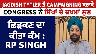 Jagdish Tytler ਤੋਂ Campaigning ਕਰਾਕੇ Congress ਨੇ ਸਿੱਖਾਂ ਦੇ ਜ਼ਖਮਾਂ 'ਤੇ ਲੂਣ ਛਿੜਕਣ ਦਾ ਕੀਤਾ ਕੰਮ: RP Singh