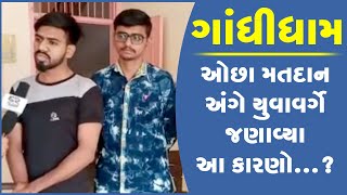 ગાંધીધામમાં થયેલ ઓછા મતદાન અંગે યુવાવર્ગે જણાવ્યા આ કારણો...