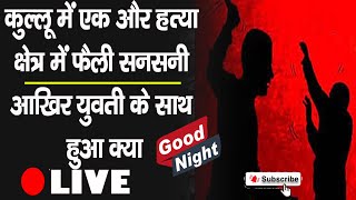 गुड नाइट बुलेटिन-कुल्लू में एक और हत्या क्षेत्र में फैली सनसनी आखिर युवती के साथ हुआ क्या