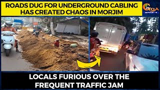 Roads dug for underground cabling has created chaos in Morjim. Locals furious over the traffic jam
