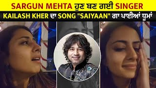Sargun Mehta ਹੁਣ ਬਣ ਗਈ Singer Kailash Kher ਦਾ Song " Saiyaan " ਗਾ ਪਾਈਆਂ ਧੂਮਾਂ