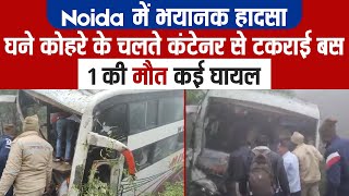 Noida में भयानक हादसा, घने कोहरे के चलते कंटेनर से टकराई बस, 1 की मौत कई घायल