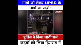 मांगो को लेकर UPSC के छात्रों का प्रदर्शन,पुलिस ने किया लाठीचार्ज कइयों को लिया हिरासत में