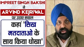 Impreet Singh Bakshi ने Arvind Kejriwal पर उठाए सवाल, कहां 'सिख मतदाताओ के साथ किया धोखा'