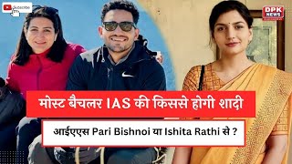 Ravi Kumar Sihag : मोस्ट बैचलर IAS की किससे होगी शादी,  Pari Bishnoi या Ishita Rathi से ?