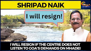 I will resign if the centre does not listen to Goa's demands on Mhadei : Shripad Naik