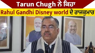 Tarun Chugh ਨੇ ਕਿਹਾ Rahul Gandhi Disney World ਦੇ ਰਾਜਕੁਮਾਰ