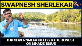 BJP government needs to be honest on Mhadei issue: Swapnesh Sherlekar, President of Goencho Avaaz