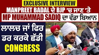 Exclusive Interview : Manpreet Badal ਦੇ BJP 'ਚ ਸ਼ਾਮਿਲ ਹੋਣ 'ਤੇ MP Muhammad Sadiq ਦਾ ਵੱਡਾ ਬਿਆਨ