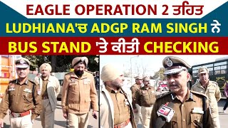 Exclusive: Eagle Operation 2 ਤਹਿਤ Ludhiana ਚ ADGP Ram Singh ਨੇ Bus Stand 'ਤੇ ਕੀਤੀ Checking