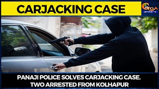 Panaji police solves Carjacking Case. Two arrested from Kolhapur