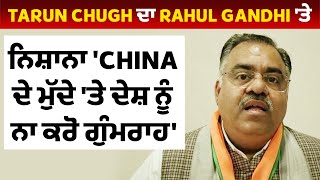 Tarun Chugh ਦਾ Rahul Gandhi 'ਤੇ ਨਿਸ਼ਾਨਾ 'China ਦੇ ਮੁੱਦੇ 'ਤੇ ਦੇਸ਼ ਨੂੰ ਨਾ ਕਰੋ ਗੁੰਮਰਾਹ'