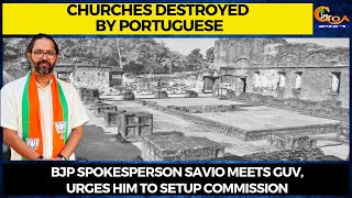 Churches destroyed by Portuguese. BJP spokesperson Savio meets Guv, urges him to setup commission