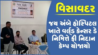 વિસાવદર: જય અંબે હોસ્પિટલ ખાતે વર્લ્ડ કેન્સર ડે નિમિત્તે ફ્રી નિદાન કેમ્પ યોજાયો