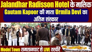 Jalandhar Radisson Hotel के मालिक Gautam Kapoor की माता Urmila Devi का अंतिम संस्कार,