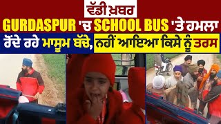 ਵੱਡੀ ਖ਼ਬਰ : Gurdaspur 'ਚ School Bus 'ਤੇ ਹਮਲਾ,ਰੋਂਦੇ ਰਹੇ ਮਾਸੂਮ ਬੱਚੇ, ਨਹੀਂ ਆਇਆ ਕਿਸੇ ਨੂੰ ਤਰਸ