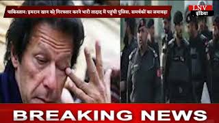 पाकिस्तान: इमरान खान को गिरफ्तार करने भारी तादाद में पहुंची पुलिस, समर्थकों का जमावड़ा