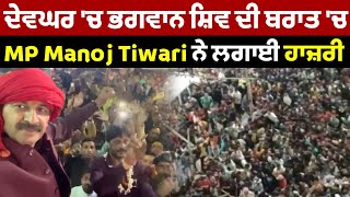 ਦੇਵਘਰ 'ਚ ਨਿਕਲੀ ਭਗਵਾਨ ਸ਼ਿਵ ਦੀ ਬਰਾਤ 'ਚ MP Manoj Tiwari ਨੇ ਇਸ ਅੰਦਾਜ਼ 'ਚ ਲਗਾਈ ਹਾਜ਼ਰੀ