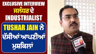 Exclusive Interview:  ਜਲੰਧਰ ਦੇ Industrialist Tushar Jain ਨੇ ਦੱਸੀਆਂ ਆਪਣੀਆਂ ਮੁਸ਼ਕਿਲਾਂ