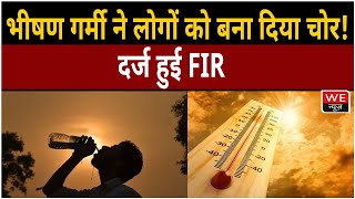 बढ़ती भीषण गर्मी ने लोगों को बना दिया चोर! दर्ज हुई FIR | We News