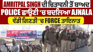 Amritpal Singh ਦੀ ਚਿਤਾਵਨੀ ਤੋਂ ਬਾਅਦ Police ਛਾਉਣੀ 'ਚ ਬਦਲਿਆ Ajnala, ਵੱਡੀ ਗਿਣਤੀ 'ਚ Force ਤਾਇਨਾਤ