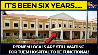 It’s been six years….. Pernem locals are still waiting for Tuem hospital to be functional!