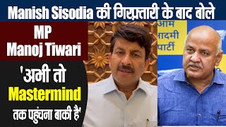 Manish Sisodia की गिरफ़्तारी के बाद बोले MP Manoj Tiwari 'अभी तो Mastermind तक पहुंचना बाकी है'