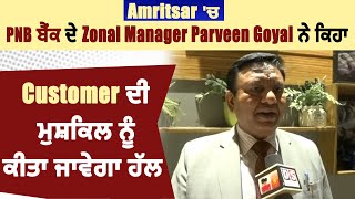 Amritsar 'ਚ PNB ਬੈਂਕ ਦੇ Zonal Manager Parveen Goyal ਨੇ ਕਿਹਾ, Customer ਦੀ ਮੁਸ਼ਕਿਲ ਨੂੰ ਕੀਤਾ ਜਾਵੇਗਾ ਹੱਲ
