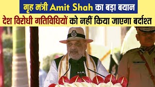 गृह मंत्री Amit Shah का बड़ा बयान, देश विरोधी गतिविधियों को नहीं किया जाएगा बर्दाश्त