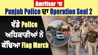 Amritsar 'ਚ Punjab Police ਦਾ Operation Seal 2, ਵੱਡੇ Police ਅਧਿਕਾਰੀਆਂ ਨੇ ਕੱਢਿਆ Flag March