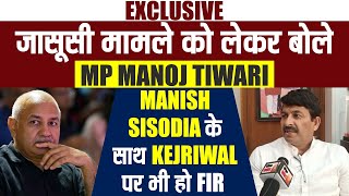 Exclusive : जासूसी मामले को लेकर बोले MP Manoj Tiwari, Manish Sisodia के साथ Kejriwal पर भी हो FIR