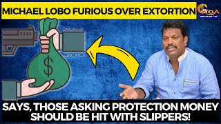Michael Lobo furious over extortion. Says those asking protection money should be hit with slippers!