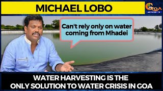 Water harvesting is the only solution to water crisis in Goa.