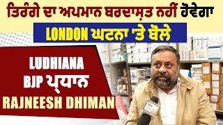 ਤਿਰੰਗੇ ਦਾ ਅਪਮਾਨ ਬਰਦਾਸ਼ਤ ਨਹੀਂ ਹੋਵੇਗਾ, London ਘਟਨਾ 'ਤੇ ਬੋਲੇ Ludhiana BJP ਪ੍ਰਧਾਨ Rajneesh Dhiman