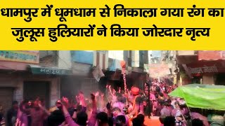 धामपुर में धूमधाम से निकाला गया रंग का जुलूस, हुलियारों ने किया जोरदार नृत्य