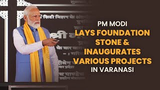 PM Modi lays foundation stone & inaugurates various projects in Varanasi