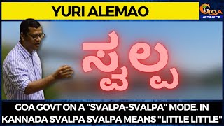 Goa Govt on a "Svalpa-Svalpa" mode. In Kannada Svalpa Svalpa means "Little Little": Yuri Alemao