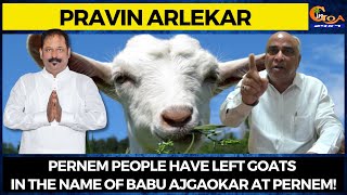 Pravin Arlekar says that Pernem people have left goats in the name of Babu Ajgaokar at Pernem!