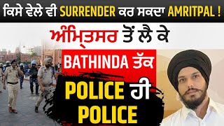 ਵੱਡੀ ਖਬਰ:ਕਿਸੇ ਵੇਲੇ ਵੀ Surrender ਕਰ ਸਕਦਾ Amritpal ! ਅੰਮ੍ਰਿਤਸਰ ਤੋਂ ਲੈ ਕੇ Bathinda ਤੱਕ Police ਹੀ Police
