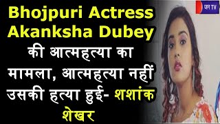 Varanasi | अभिनेत्री आकांक्षा दुबे की आत्महत्या का मामला, आत्महत्या नहीं उसकी हत्या हुई-शशांक शेखर