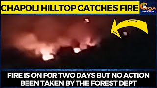 Chapoli hilltop catches fire- Fire is on for two days but no action been taken by the forest dept