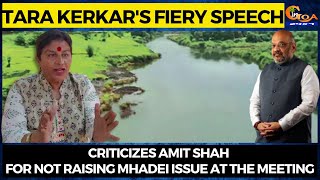 Tara Kerkar's fiery Speech- Criticizes Amit Shah for not raising Mhadei Issue at the meeting