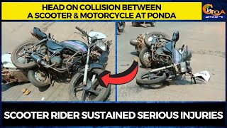 Head on collision between a scooter & motorcycle at Ponda. Scooter rider sustained serious injuries