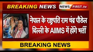 नेपाल के राष्ट्रपति राम चंद्र पौडेल दिल्ली के AIIMS में होंगे भर्ती