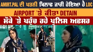 ਵੱਡੀ ਖਬਰ : Amritpal ਦੀ ਪਤਨੀ ਨੂੰ Airport 'ਤੇ ਕੀਤਾ Detain, ਪੁੱਛਗਿੱਛ ਜਾਰੀ