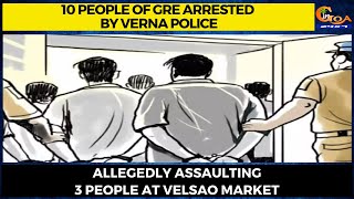 10 people of GRE arrested by Verna police. Allegedly assaulting 3 people at Velsao market